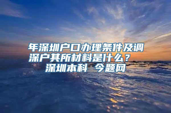 年深圳户口办理条件及调深户其所材料是什么？ 深圳本科 今题网