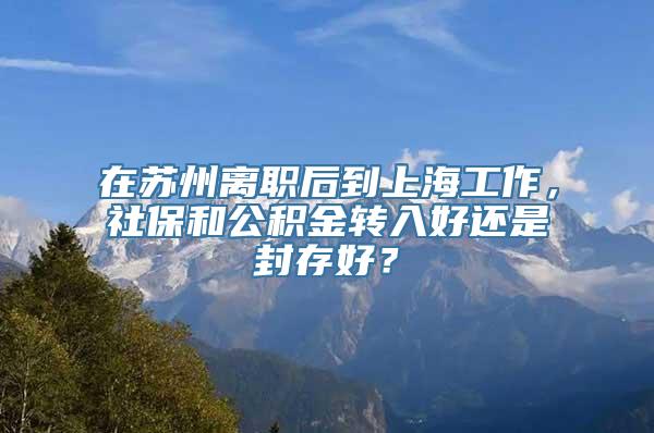 在苏州离职后到上海工作，社保和公积金转入好还是封存好？