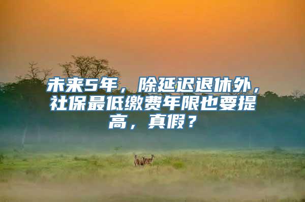 未来5年，除延迟退休外，社保最低缴费年限也要提高，真假？