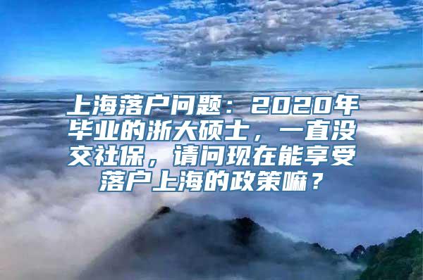 上海落户问题：2020年毕业的浙大硕士，一直没交社保，请问现在能享受落户上海的政策嘛？