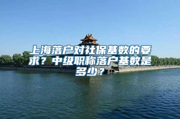 上海落户对社保基数的要求？中级职称落户基数是多少？