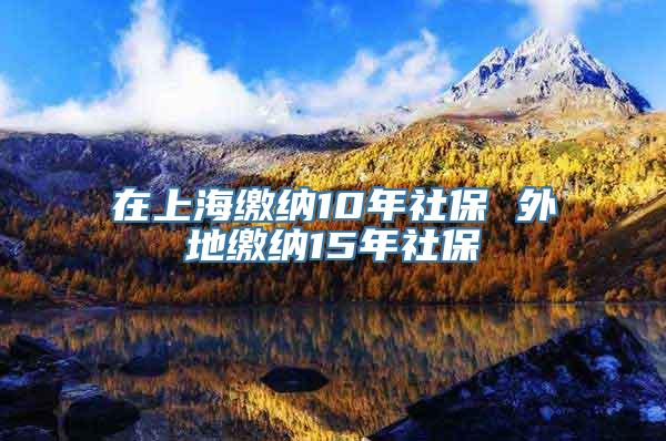 在上海缴纳10年社保 外地缴纳15年社保