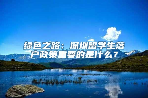 绿色之路：深圳留学生落户政策重要的是什么？