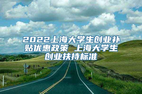 2022上海大学生创业补贴优惠政策 上海大学生创业扶持标准