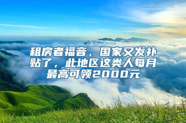 租房者福音，国家又发补贴了，此地区这类人每月最高可领2000元