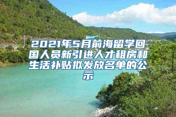 2021年5月前海留学回国人员新引进人才租房和生活补贴拟发放名单的公示