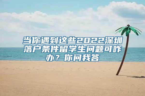 当你遇到这些2022深圳落户条件留学生问题可咋办？你问我答