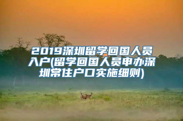 2019深圳留学回国人员入户(留学回国人员申办深圳常住户口实施细则)