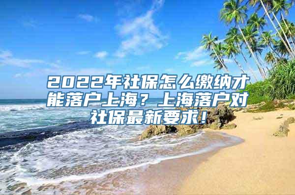 2022年社保怎么缴纳才能落户上海？上海落户对社保最新要求！