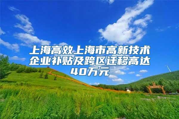 上海高效上海市高新技术企业补贴及跨区迁移高达40万元