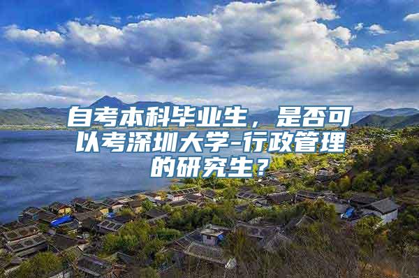 自考本科毕业生，是否可以考深圳大学-行政管理的研究生？