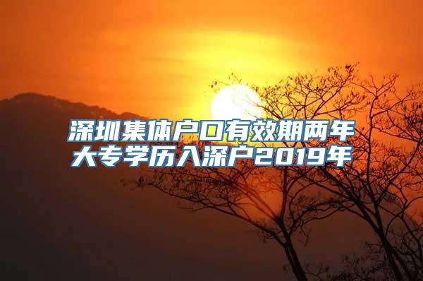 深圳集体户口有效期两年大专学历入深户2019年