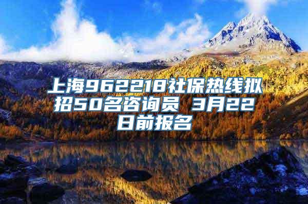 上海962218社保热线拟招50名咨询员 3月22日前报名