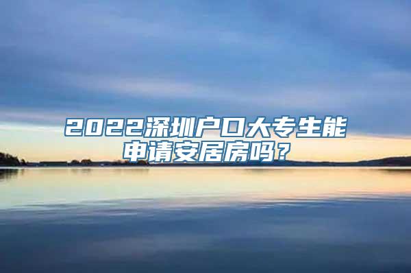 2022深圳户口大专生能申请安居房吗？