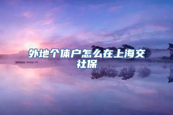 外地个体户怎么在上海交社保