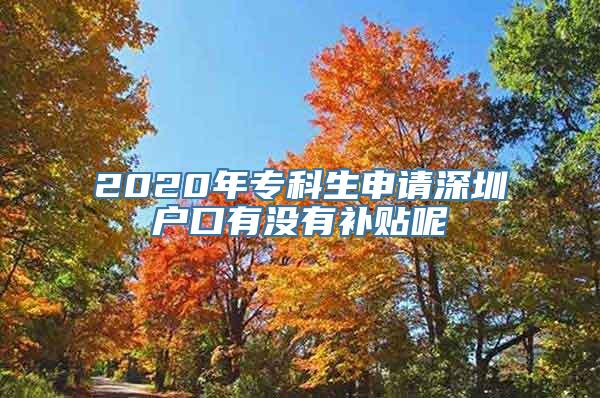 2020年专科生申请深圳户口有没有补贴呢