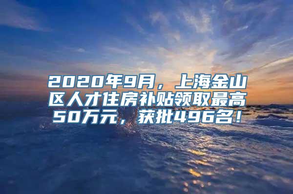 2020年9月，上海金山区人才住房补贴领取最高50万元，获批496名！