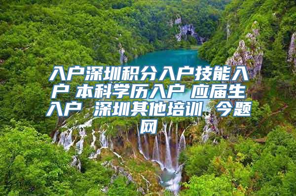 入户深圳积分入户技能入户　本科学历入户　应届生入户 深圳其他培训 今题网