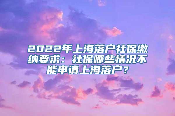 2022年上海落户社保缴纳要求：社保哪些情况不能申请上海落户？