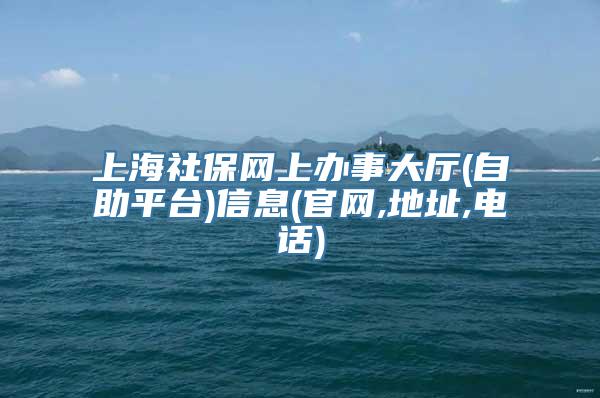 上海社保网上办事大厅(自助平台)信息(官网,地址,电话)