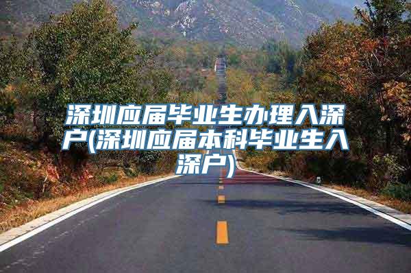 深圳应届毕业生办理入深户(深圳应届本科毕业生入深户)