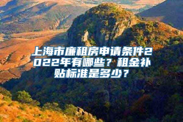 上海市廉租房申请条件2022年有哪些？租金补贴标准是多少？