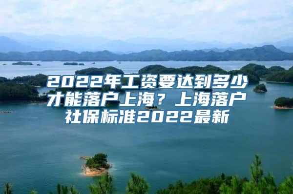 2022年工资要达到多少才能落户上海？上海落户社保标准2022最新