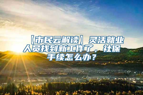 【市民云解读】灵活就业人员找到新工作了，社保手续怎么办？