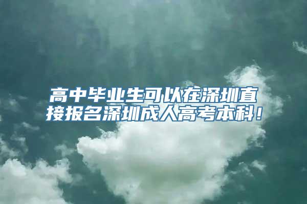 高中毕业生可以在深圳直接报名深圳成人高考本科！