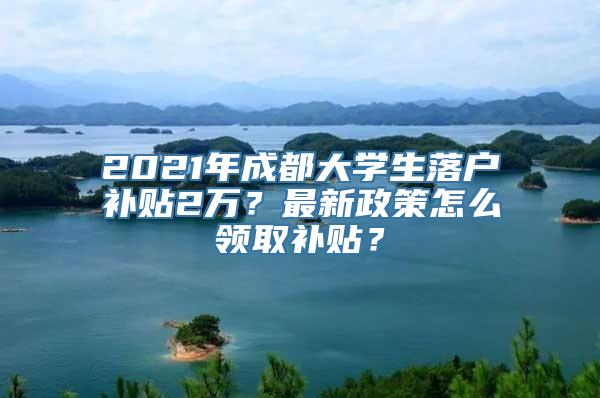 2021年成都大学生落户补贴2万？最新政策怎么领取补贴？