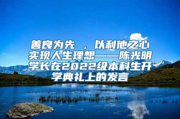 善良为先 ，以利他之心实现人生理想——陈光明学长在2022级本科生开学典礼上的发言