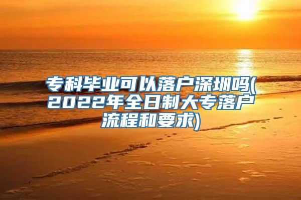 专科毕业可以落户深圳吗(2022年全日制大专落户流程和要求)