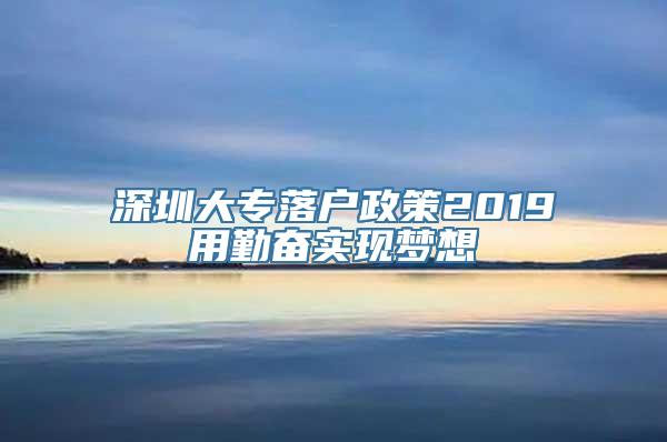 深圳大专落户政策2019用勤奋实现梦想