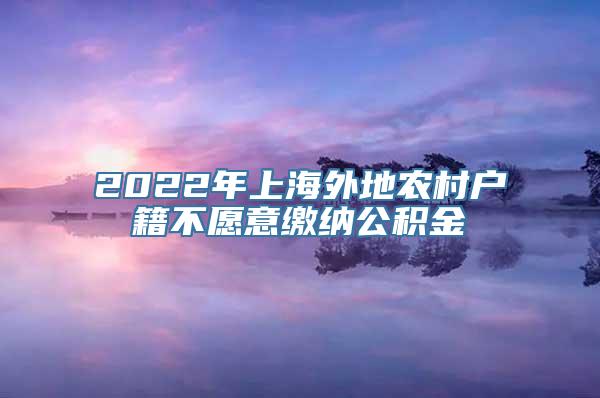 2022年上海外地农村户籍不愿意缴纳公积金