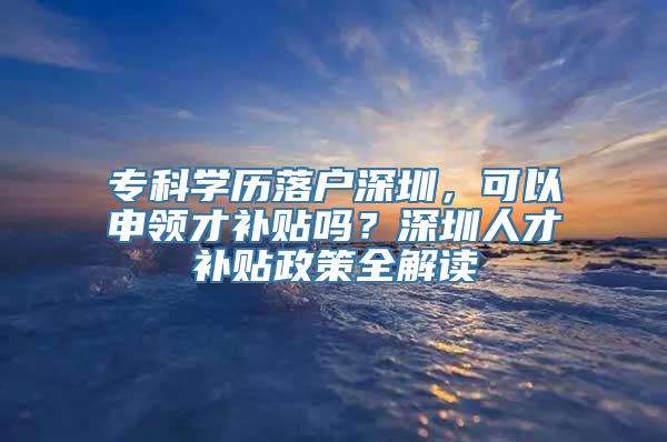 专科学历落户深圳，可以申领才补贴吗？深圳人才补贴政策全解读