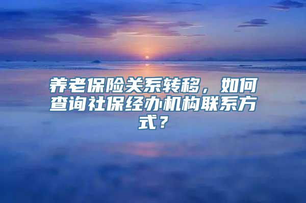 养老保险关系转移，如何查询社保经办机构联系方式？