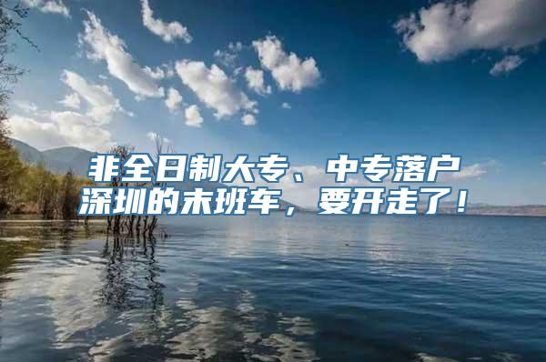 非全日制大专、中专落户深圳的末班车，要开走了！