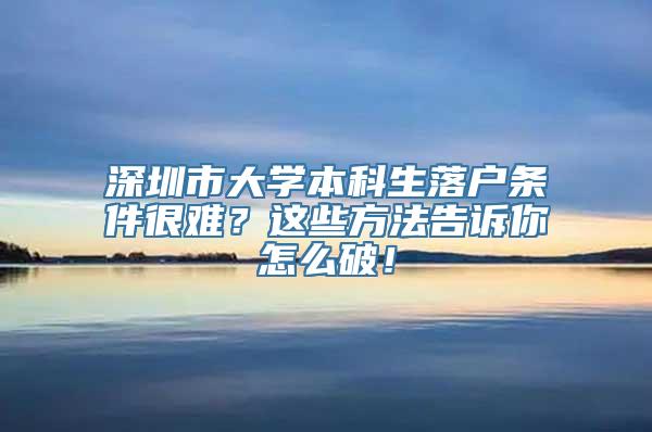 深圳市大学本科生落户条件很难？这些方法告诉你怎么破！