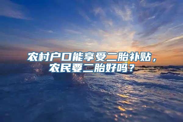 农村户口能享受二胎补贴，农民要二胎好吗？