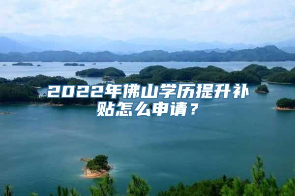 2022年佛山学历提升补贴怎么申请？