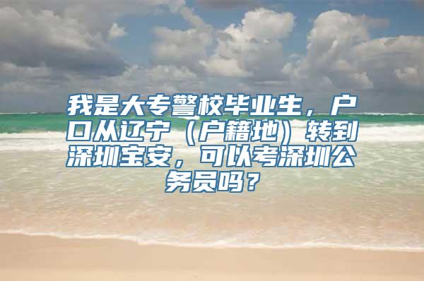 我是大专警校毕业生，户口从辽宁（户籍地）转到深圳宝安，可以考深圳公务员吗？