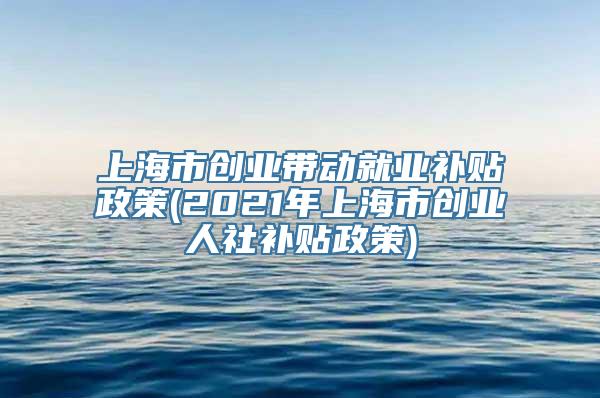 上海市创业带动就业补贴政策(2021年上海市创业人社补贴政策)