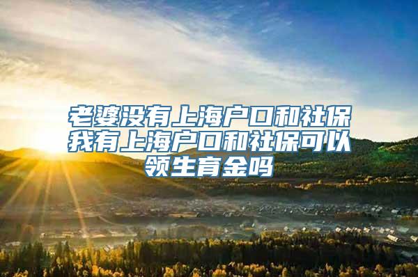 老婆没有上海户口和社保我有上海户口和社保可以领生育金吗