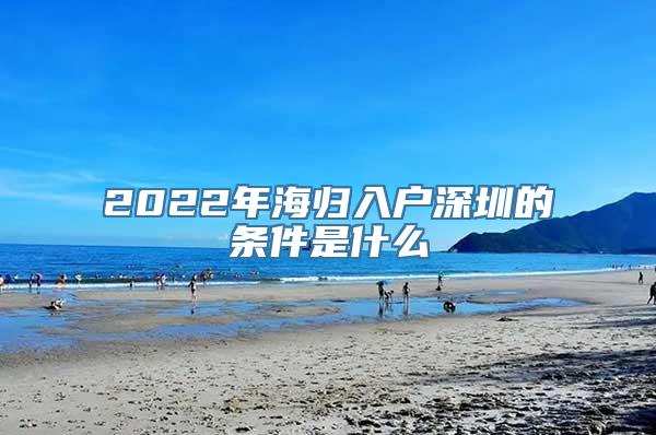 2022年海归入户深圳的条件是什么