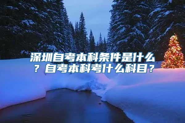 深圳自考本科条件是什么？自考本科考什么科目？