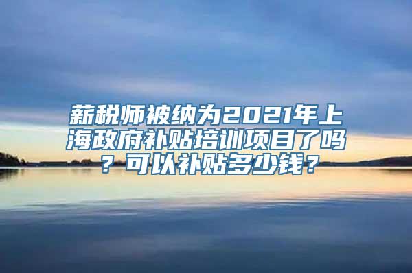 薪税师被纳为2021年上海政府补贴培训项目了吗？可以补贴多少钱？