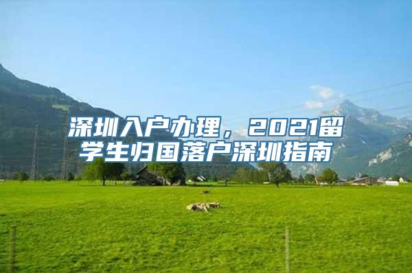 深圳入户办理，2021留学生归国落户深圳指南