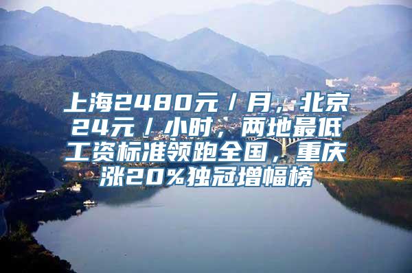 上海2480元／月，北京24元／小时，两地最低工资标准领跑全国，重庆涨20%独冠增幅榜