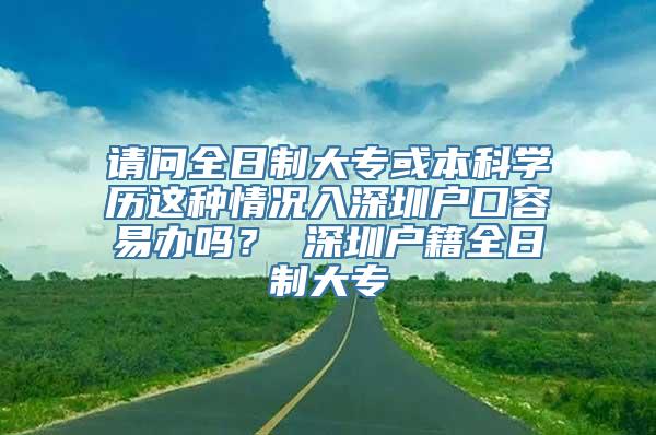 请问全日制大专或本科学历这种情况入深圳户口容易办吗？ 深圳户籍全日制大专