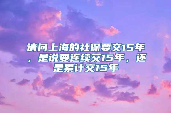 请问上海的社保要交15年，是说要连续交15年，还是累计交15年